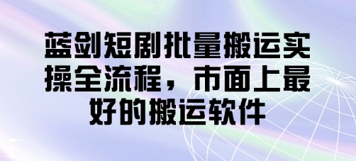 蓝剑短剧批量搬运实操全流程，市面上最好的搬运软件-资源鲟