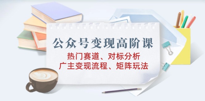 （14177期）公众号变现高阶课：热门赛道、对标分析、广告主变现流程、矩阵玩法-资源鲟