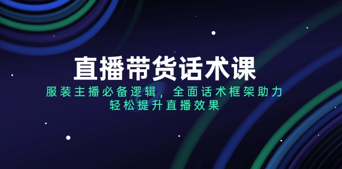 （14231期）直播带货话术课，服装主播必备逻辑，全面话术框架助力，轻松提升直播效果-资源鲟
