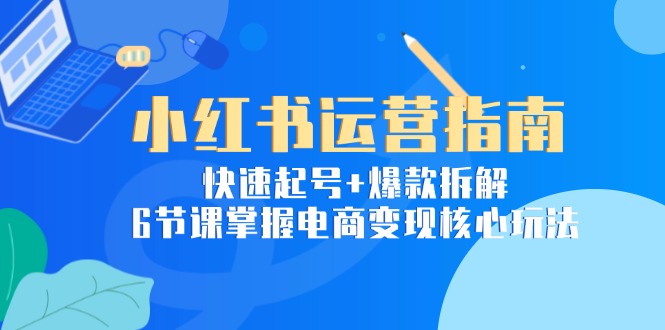 （15054期）小红书运营指南：快速起号+爆款拆解，6节课掌握电商变现核心玩法-资源鲟