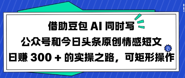 借助豆包AI同时写公众号和今日头条原创情感短文日入3张的实操之路，可矩形操作-资源鲟