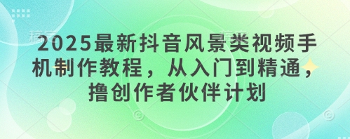 2025最新抖音风景类视频手机制作教程，从入门到精通，撸创作者伙伴计划-资源鲟