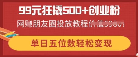 99元狂撬500+创业粉，单日五位数轻松变现，网创朋友圈投放教程-资源鲟