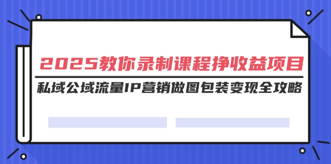 （14486期）2025教你录制课程挣收益项目，私域公域流量IP营销做图包装变现全攻略-资源鲟