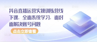 抖音直播运营实操训练营线下课，全面系统学习，面对面解决账号问题-资源鲟