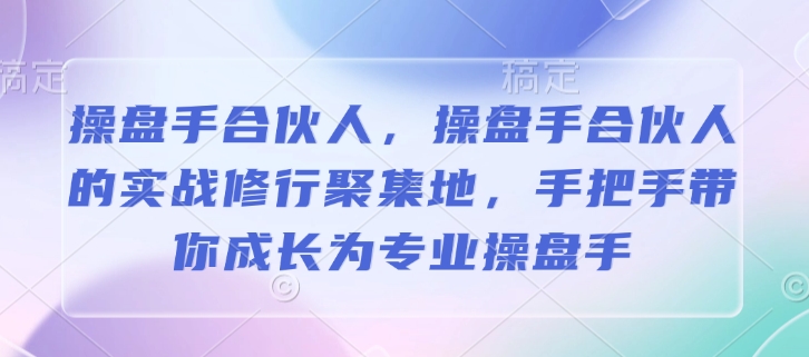 操盘手合伙人，操盘手合伙人的实战修行聚集地，手把手带你成长为专业操盘手-资源鲟