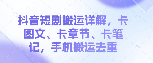 抖音短剧搬运详解，卡图文、卡章节、卡笔记，手机搬运去重-资源鲟