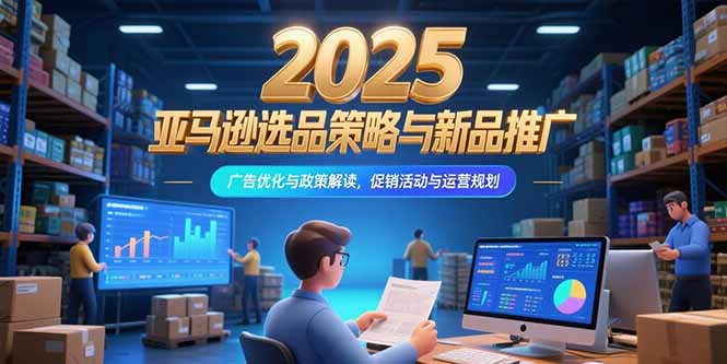 （15347期）2025亚马逊选品策略与新品推广，广告优化与政策解读，促销活动与运营规划-资源鲟