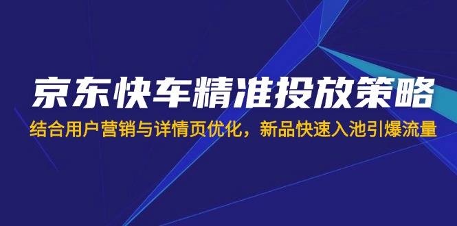 （14185期）京东快车精准投放策略，结合用户营销与详情页优化，新品快速入池引爆流量-资源鲟