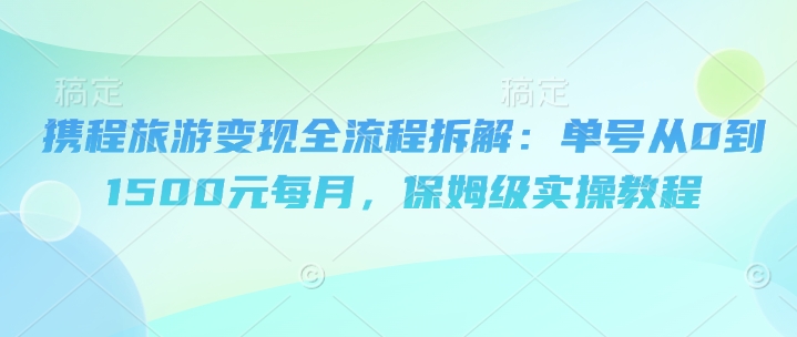 携程旅游变现全流程拆解：单号从0到1500元每月，保姆级实操教程-资源鲟