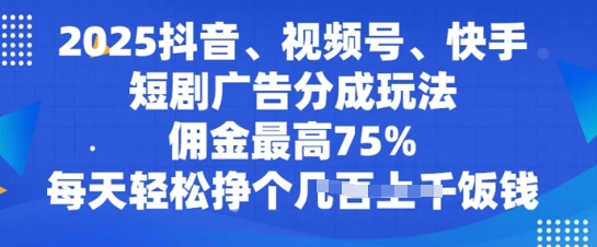 2025抖音、视频号、快手短剧广告分成玩法，佣金最高75%，每天轻松挣个几张饭钱-资源鲟