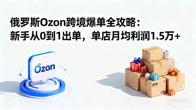 （16274期）俄罗斯Ozon跨境爆单全攻略：新手从0到1出单，单店月均利润1.5万+-资源鲟