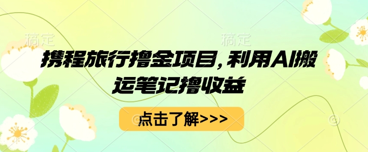 携程旅行撸金项目，利用AI搬运笔记撸收益-资源鲟