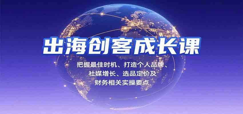 出海创客成长课，把握最佳时机、打造个人品牌、社媒增长、选品定价及财务相关实操要点-资源鲟