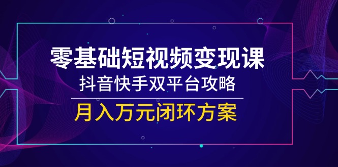 （14988期）零基础短视频变现课，抖音快手双平台攻略，月入万元闭环方案-资源鲟