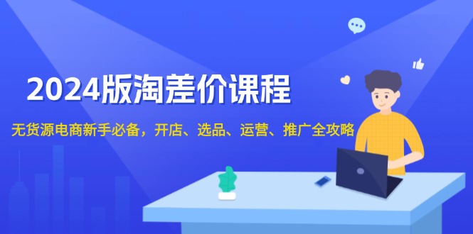（13871期）2024版淘差价课程，无货源电商新手必备，开店、选品、运营、推广全攻略-资源鲟