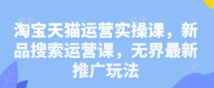 淘宝天猫运营实操课，新品搜索运营课，无界最新推广玩法-资源鲟