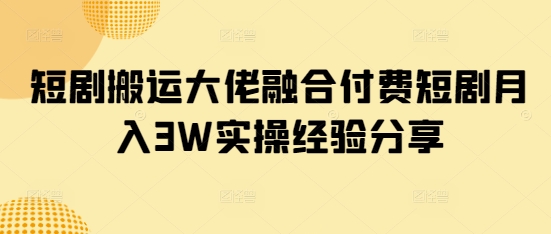 短剧搬运大佬融合付费短剧月入3W实操经验分享-资源鲟