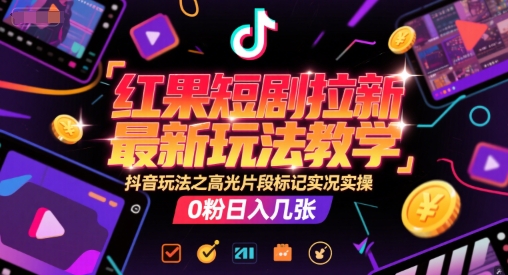 红果短剧拉新最新玩法教学，抖音玩法之高光片段标记实况实操，0粉日入几张-资源鲟