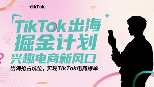 TikTok出海掘金计划，兴趣电商新风口，出海抢占坑位，实现TikTok电商爆单-资源鲟