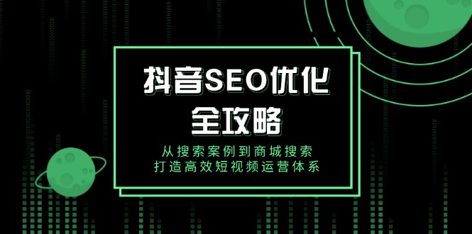 （14023期）抖音 SEO优化全攻略，从搜索案例到商城搜索，打造高效短视频运营体系-资源鲟