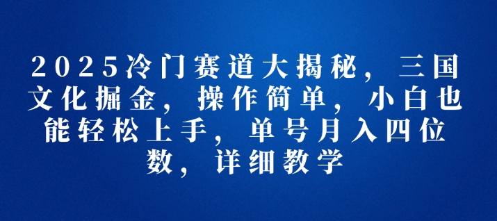 2025冷门赛道大揭秘，三国文化掘金，操作简单，小白也能轻松上手，单号月入四位数，详细教学-资源鲟