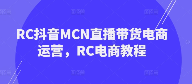 RC抖音MCN直播带货电商运营，RC电商教程-资源鲟