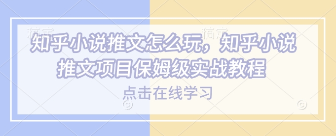 知乎小说推文怎么玩，知乎小说推文项目保姆级实战教程-资源鲟