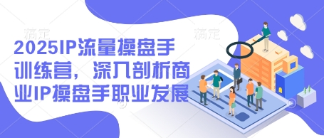 2025IP流量操盘手训练营，深入剖析商业IP操盘手职业发展-资源鲟