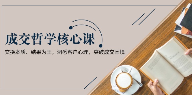 （13932期）成交哲学课，交换本质、结果为王，洞悉客户心理，突破成交困境-资源鲟
