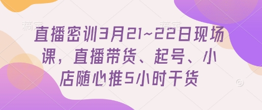 直播密训3月21~22日现场课，​直播带货、起号、小店随心推5小时干货-资源鲟