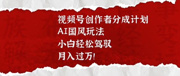 视频号创作者分成计划，AI国风玩法，小白轻松驾驭，月入过W-资源鲟