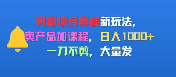 男粉项目新玩法，卖产品加课程，日入1k+暴利成本低，一刀不剪，大量发-资源鲟