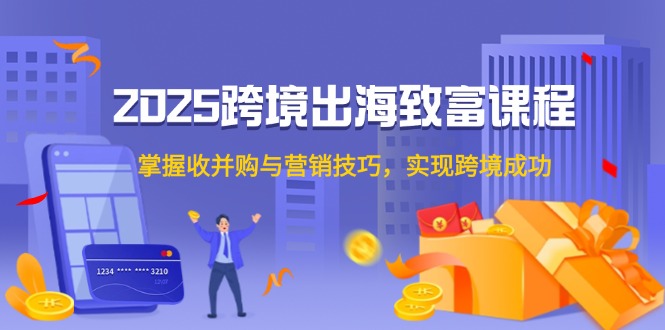 （14898期）2025跨境出海致富课程，掌握收并购与营销技巧，实现跨境成功-资源鲟