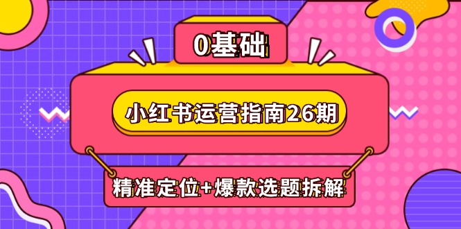 （14795期）小红书运营指南26期：精准定位+爆款选题拆解,DeepSeek辅助创作与电商变现-资源鲟