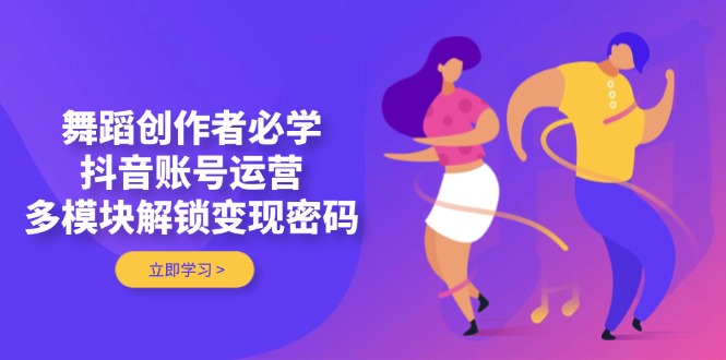 （14501期）舞蹈创作者必学，抖音账号运营，多模块解锁变现密码-资源鲟