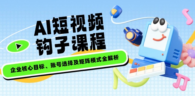 （14266期）AI短视频钩子课程，企业核心目标、账号选择及矩阵模式全解析-资源鲟