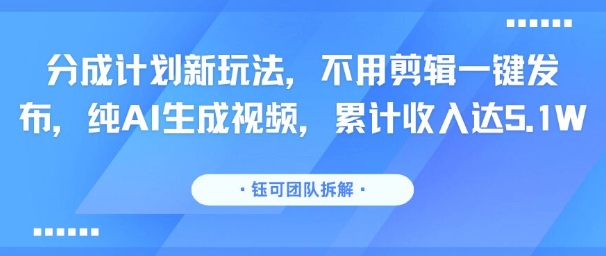 分成计划新玩法，不用剪辑一键发布，纯AI生成视频，累计收入达5.1W-资源鲟