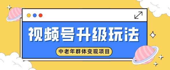 视频号升级玩法，中老年群体变现项目，一部手机即可操作，简单易上手-资源鲟
