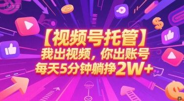 【视频号托管 】我出视频，你出账号，每天5分钟发布，最高躺挣2W+【揭秘】-资源鲟
