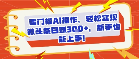零门槛AI操作，轻松实现微头条日入3张+，新手也能上手!-资源鲟
