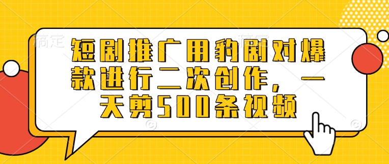 短剧推广用豹剧对爆款进行二次创作，一天剪500条视频-资源鲟