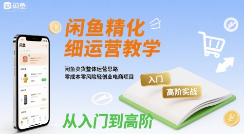 闲鱼精细化运营入门+高阶实战教学，闲鱼卖货整体运营思路，零成本零风险轻创业电商项目-资源鲟