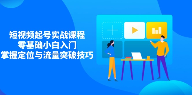 （14273期）短视频起号实战课程，零基础小白入门，掌握定位与流量突破技巧-资源鲟