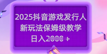 2025抖音游戏发行人新玩法，保姆级教学，日入多张-资源鲟