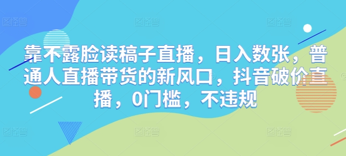 靠不露脸读稿子直播，日入数张，普通人直播带货的新风口，抖音破价直播，0门槛，不违规-资源鲟