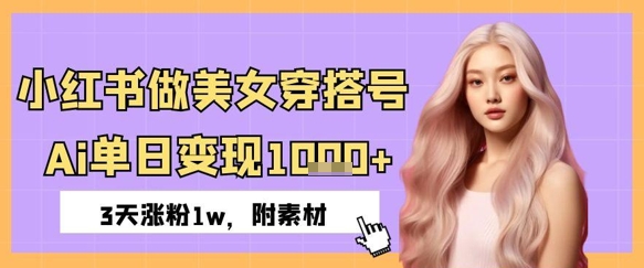 小红书做美女穿搭号，ai单日变现几张，3天涨粉1w-资源鲟