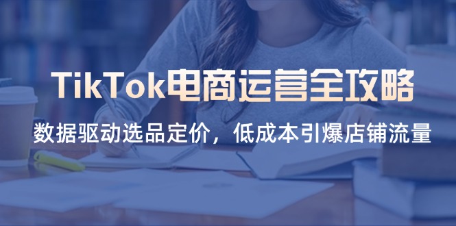 （14343期）TikTok电商运营全攻略，数据驱动选品定价，低成本引爆店铺流量-资源鲟