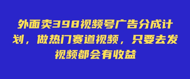 外面卖598视频号广告分成计划，不直播 不卖货 不露脸，只要去发视频都会有收益-资源鲟