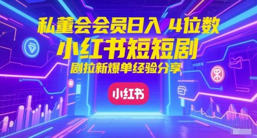 私董会会员日入4位数小红书红果短剧拉新爆单经验分享-资源鲟